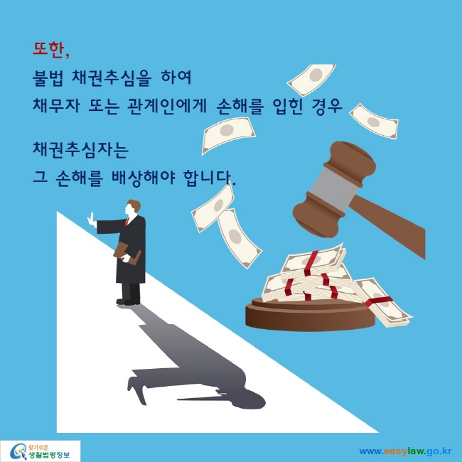 또한,
불법 채권추심을 하여 채무자 또는 관계인에게 손해를 입힌 경우 

채권추심자는 그 손해를 배상해야 합니다. 