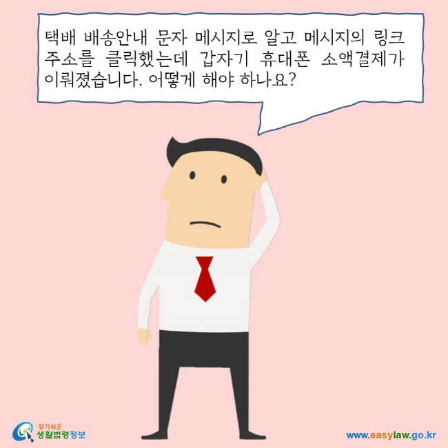 택배 배송안내 문자 메시지로 알고 메시지의 링크주소를 클릭했는데 갑자기 휴대폰 소액결제가 이뤄졌습니다. 어떻게 해야 하나요?
찾기쉬운 생활법령정보 로고
www.easylaw.go.kr
