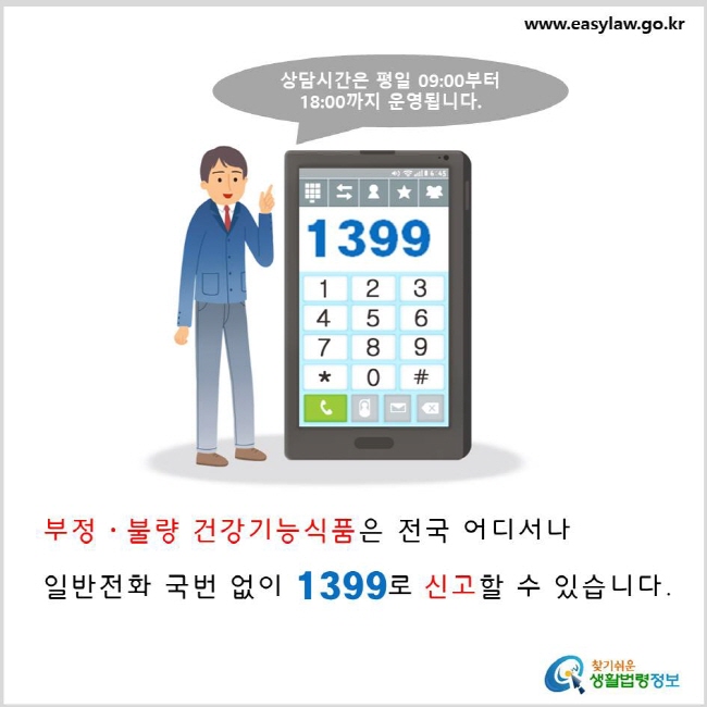 부정·불량 건강기능식품은 전국 어디서나 일반전화 국번 없이 1399로 신고할 수 있습니다. 상담시간은 평일 9시부터 18시까지 운영됩니다.  www.easylaw.go.kr 찾기 쉬운 생활법령정보 로고