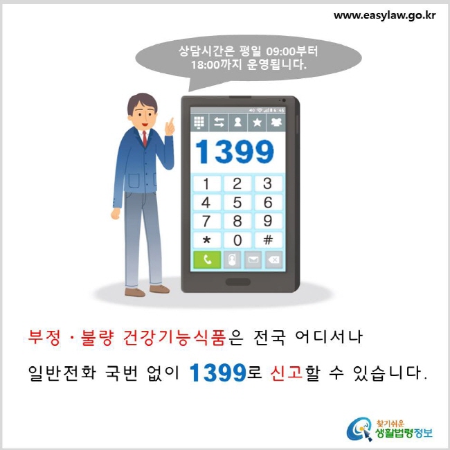 부정·불량 건강기능식품은 전국 어디서나 일반전화 국번 없이 1399로 신고할 수 있습니다. 상담시간은 평일 9시부터 18시까지 운영됩니다.  www.easylaw.go.kr 찾기 쉬운 생활법령정보 로고