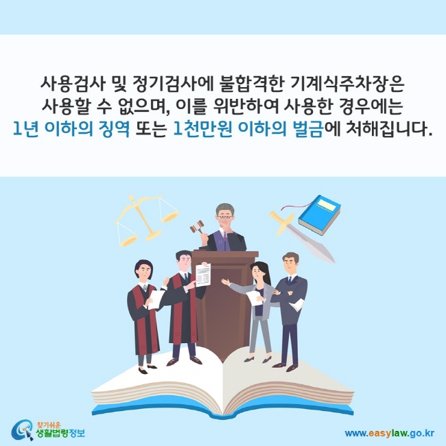 사용검사 및 정기검사에 불합격한 기계식주차장은 사용할 수 없으며, 이를 위반하여 사용한 경우에는 1년 이하의 징역 또는 1천만원 이하의 벌금에 처해집니다. 찾기쉬운 생활법령정보(www.easylaw.go.kr)