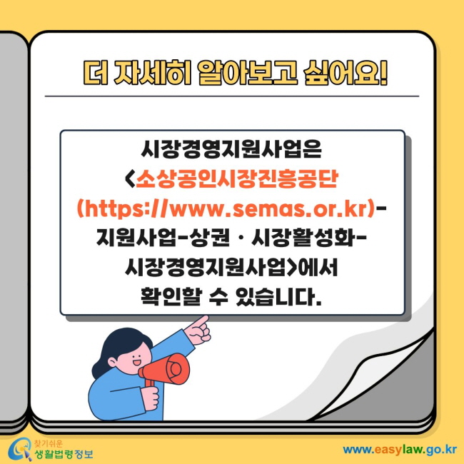 더 자세히 알아보고 싶어요! 시장경영지원사업은 소상공인시장진흥공단(https://www.semas.or.kr)-지원사업-상권ㆍ시장활성화-시장경영지원사업에서&nbsp;확인할 수 있습니다.