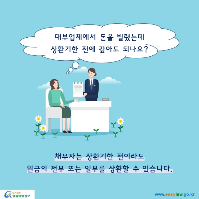 대부업체에서 돈을 빌렸는데 상환기한 전에 갚아도 되나요?

채무자는 상환기한 전이라도 원금의 전부 또는 일부를 상환할 수 있습니다.