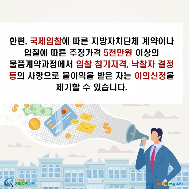 한편, 국제입찰에 따른 지방자치단체 계약이나 입찰에 따른 추정가격 5천만원 이상의 물품계약과정에서 입찰 참가자격, 낙찰자 결정 등의 사항으로 불이익을 받은 자는 이의신청을 제기할 수 있습니다.