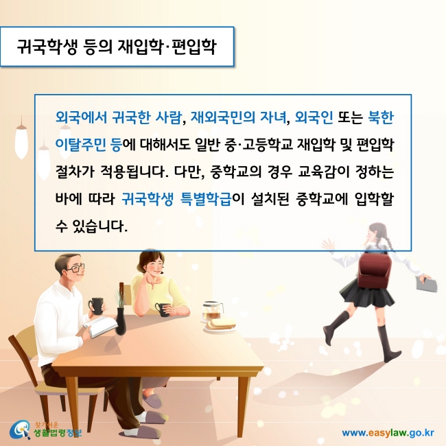 귀국학생 등의 재입학·편입학

외국에서 귀국한 사람, 재외국민의 자녀, 외국인 또는 북한이탈주민 등에 대해서도 일반 중·고등학교 재입학 및 편입학 절차가 적용됩니다. 다만, 중학교의 경우 교육감이 정하는 바에 따라 귀국학생 특별학급이 설치된 중학교에 입학할 수 있습니다. 