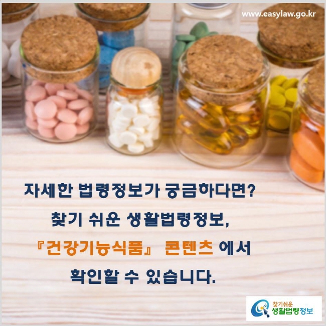 자세한 법령정보가 궁금하다면? 찾기 쉬운 생활법령정보, 『건강기능식품』 콘텐츠에서 확인할 수 있습니다. www.easylaw.go.kr 찾기 쉬운 생활법령정보 로고