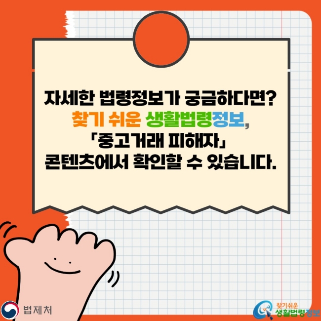자세한 법령정보가 궁금하다면? 찾기 쉬운 생활법령정보, 「중고거래 피해자」 콘텐츠에서 확인할 수 있습니다.