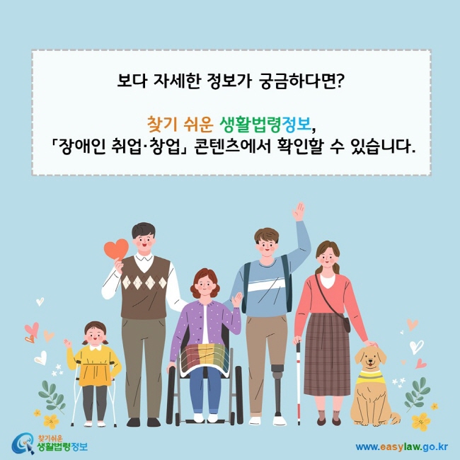 보다 자세한 정보가 궁금하다면? 찾기 쉬운 생활법령정보, 「장애인 취업·창업」 콘텐츠에서 확인할 수 있습니다. 찾기쉬운 생활법령정보(www.easylaw.go.kr)