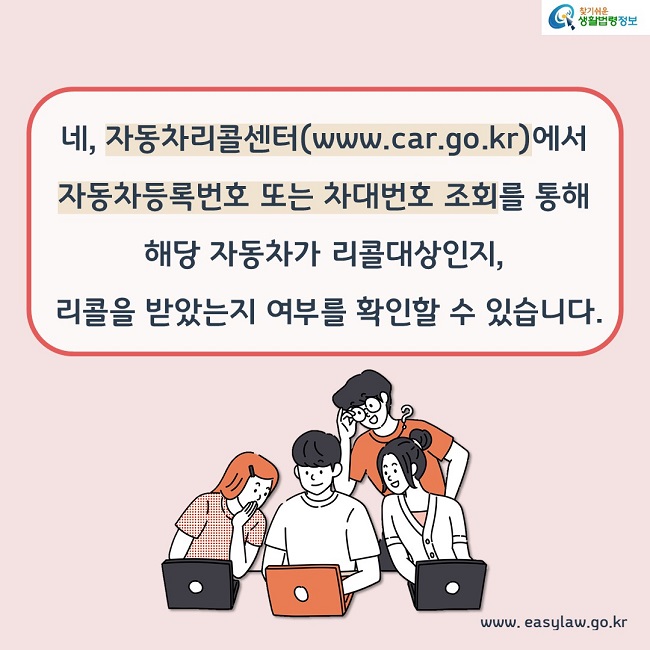 네, 자동차리콜센터(www.car.go.kr)에서 자동차등록번호 또는 차대번호 조회를 통해 해당 자동차가 리콜대상인지, 리콜을 받았는지 여부를 확인할 수 있습니다. 