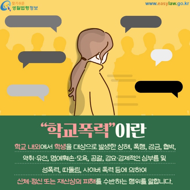 학교폭력이란 학교 내외에서 학생을 대상으로 발생한 상해, 폭행, 감금, 협박, 약취·유인, 명예훼손·모욕, 공갈, 강요·강제적인 심부름 및&nbsp; 성폭력, 따돌림, 사이버 폭력 등에 의하여&nbsp; 신체·정신 또는 재산상의 피해를 수반하는 행위를 말합니다.