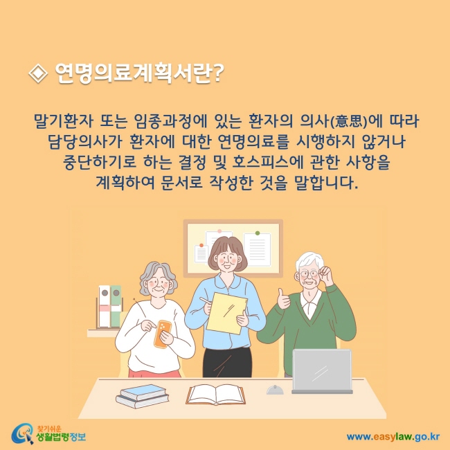 연명의료계획서란 말기환자 또는 임종과정에 있는 환자의 의사(意思)에 따라 담당의사가 환자에 대한 연명의료를 시행하지 않거나 중단하기로 하는 결정 및 호스피스에 관한 사항을 계획하여 문서로 작성한 것을 말합니다.