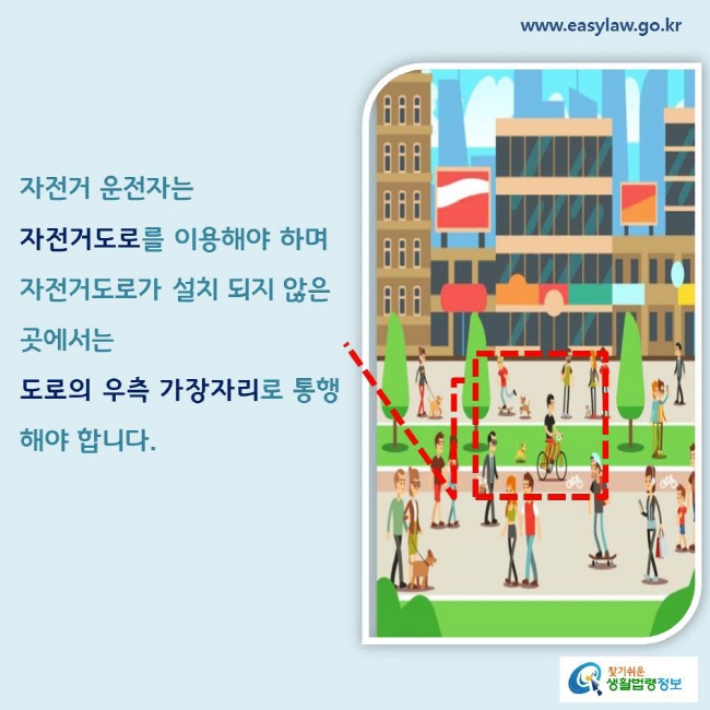 자전거 운전자는 자전거도로를 이용해야 하며 
자전거도로가 설치 되지 않은 곳에서는 도로의 우측 가장자리로 통행해야 합니다. 
