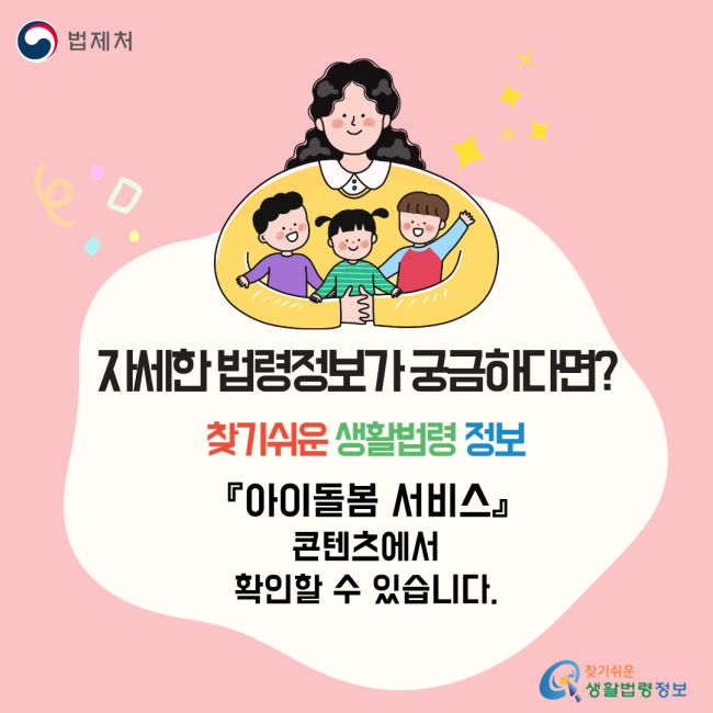 자세한 법령정보가 궁금하다면? 찾기쉬운 생활법령 정보 「아이돌봄 서비스」 콘텐츠에서 확인할 수 있습니다.