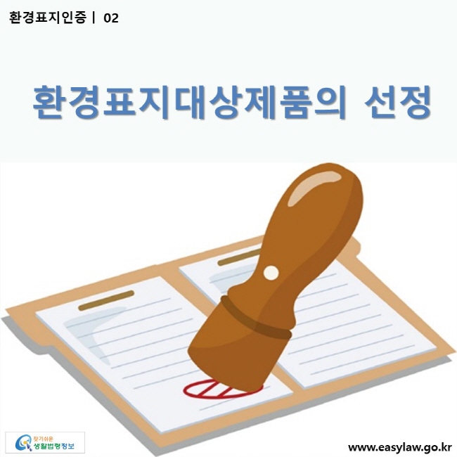 환경표지인증 | 02 환경표지대상제품의 선정 ww.easylaw.go.kr 찾기 쉬운 생활법령정보 로고