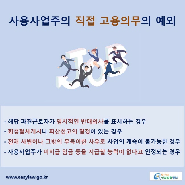 사용사업주의 직접 고용의무의 예외
•해당 파견근로자가 명시적인 반대의사를 표시하는 경우
•회생절차개시나 파산선고의 결정이 있는 경우
•천재 사변이나 그밖의 부득이한 사유로 사업의 계속이 불가능한 경우
•사용사업주가 미지급 임금 등을 지급할 능력이 없다고 인정되는 경우