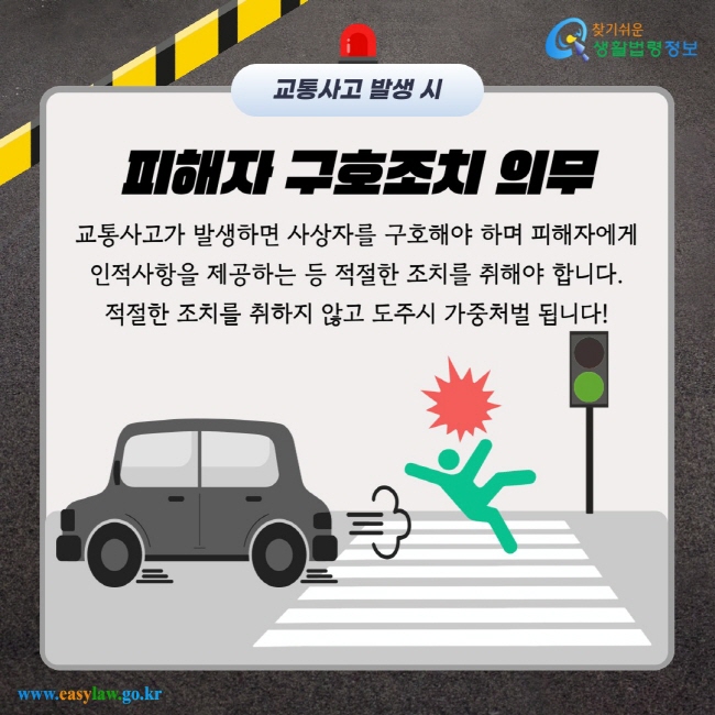 피해자 구호조치 의무 교통사고가 발생하면 사상자를 구호해야 하며 피해자에게 인적사항을 제공하는 등 적절한 조치를 취해야 합니다. 적절한 조치를 취하지 않고 도주시 가중처벌 됩니다!