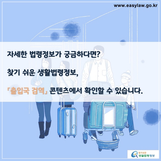 자세한 법령정보가 궁금하다면?

찾기 쉬운 생활법령정보,

「출입국 검역」 콘텐츠에서 확인할 수 있습니다.

찾기쉬운 생활법령정보