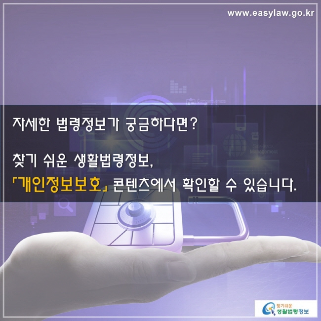 자세한 법령정보가 궁금하다면? 찾기 쉬운 생활법령정보, 「개인정보보호」 콘텐츠에서 확인할 수 있습니다.