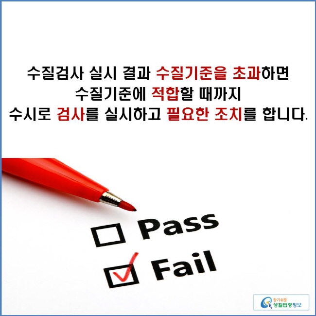 수질검사 실시 결과 수질기준을 초과하면 수질기준에 적합할 때까지 수시로 검사를 실시하고 필요한 조치를 합니다.