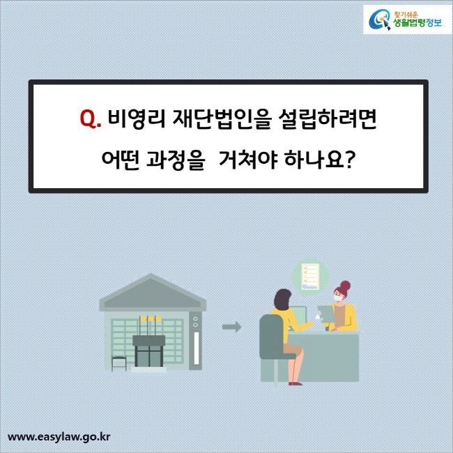 Q. 비영리 재단법인을 설립하려면 어떤 과정을  거쳐야 하나요?