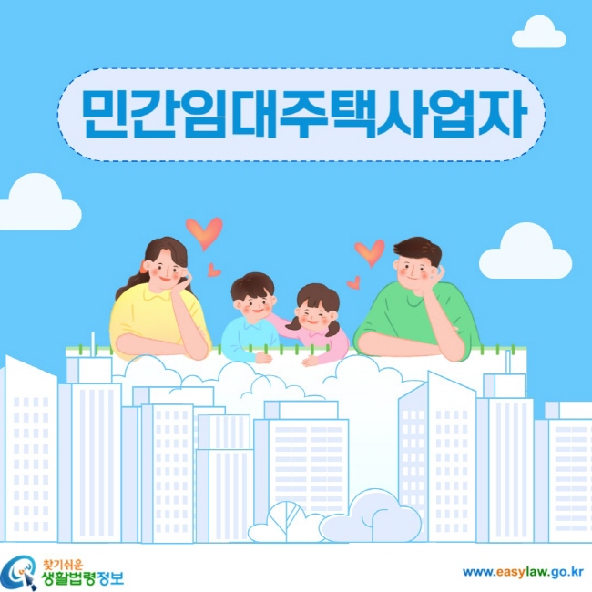 민간임대주택이란? 임대목적으로 제공하는 주택으로서 임대사업자가 「민간임대주택에 관한 특별법」 제5조에 따라 등록한 주택 민간건설임대주택 임대사업자가 임대를 목적으로 건설하여 임대하는 주택 또는 주택건설사업자가 사업계획승인을 받아 건설한 주택 중 사용검사 때까지 분양되지 않아 임대하는 주택 민간매입임대주택 임대사업자가 매매 등으로 소유권을 취득하여 임대하는 민간임대주택 공공지원민간임대주택 임대사업자가 공공지원을 받아 건설 또는 매입하는 민간임대주택을 10년 이상 임대할 목적으로 취득하여 임대하는 민간임대주택 장기일반민간임대주택 임대사업자가 공공지원민간임대주택이 아닌 주택을 10년 이상 임대할 목적으로 취득하여 임대하는 민간임대주택 단기민간임대주택 임대사업자가 6년 이상 임대할 목적으로 취득하여 임대하는 민간임대주택(아파트 제외)