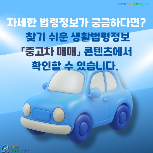 자세한 법령정보가 궁금하다면?  찾기 쉬운 생활법령정보 「중고차 매매」 콘텐츠에서 확인할 수 있습니다. ]슬라이드10