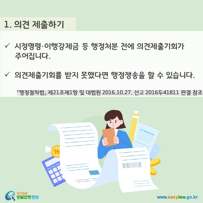 1. 의견 제출하기 - 시정명령·이행강제금 등 행정처분 전에 의견제출기회가 주어집니다. - 의견제출기회를 받지 못했다면 행정쟁송을 할 수 있습니다. 「행정절차법」 제21조제1항 및 대법원 2016.10.27. 선고 2016두41811 판결 참조 찾기쉬운 생활법령정보(www.easylaw.go.kr)