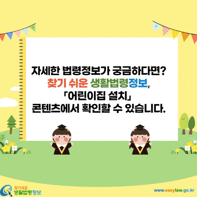 자세한법령정보가 궁금하다면? 찾기 쉬운 생활법령정보, 「어린이집 설치」콘텐츠에서 확인할 수 있습니다.