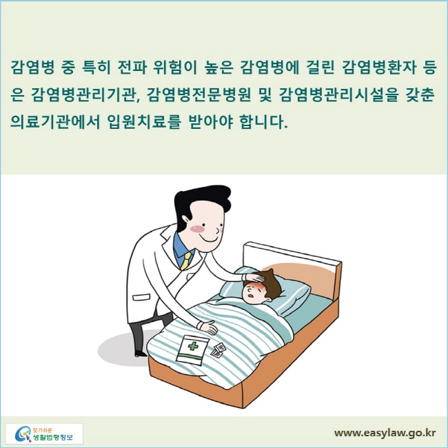 감염병 중 특히 전파 위험이 높은 감염병에 걸린 감염병환자 등은 감염병관리기관, 감염병전문병원 및 감염병관리시설을 갖춘 의료기관에서 입원치료를 받아야 합니다.

