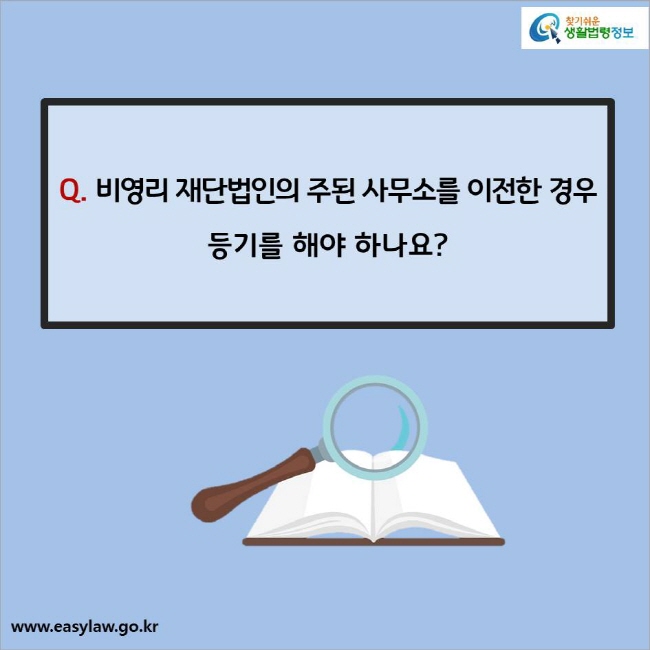 Q. 비영리 재단법인의 주된 사무소를 
이전한 경우 등기를 해야 하나요?