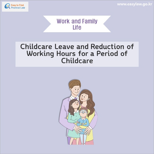 Work and Family Life Childcare Leave and Reduction of Working Hours for a Period of Childcare (www.easylaw.go.kr)