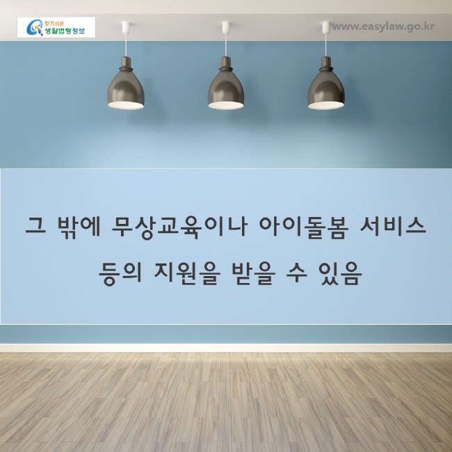 그 밖에 무상교육이나 아이돌봄 서비스
 등의 지원을 받을 수 있음  
www.easylaw.go.kr
