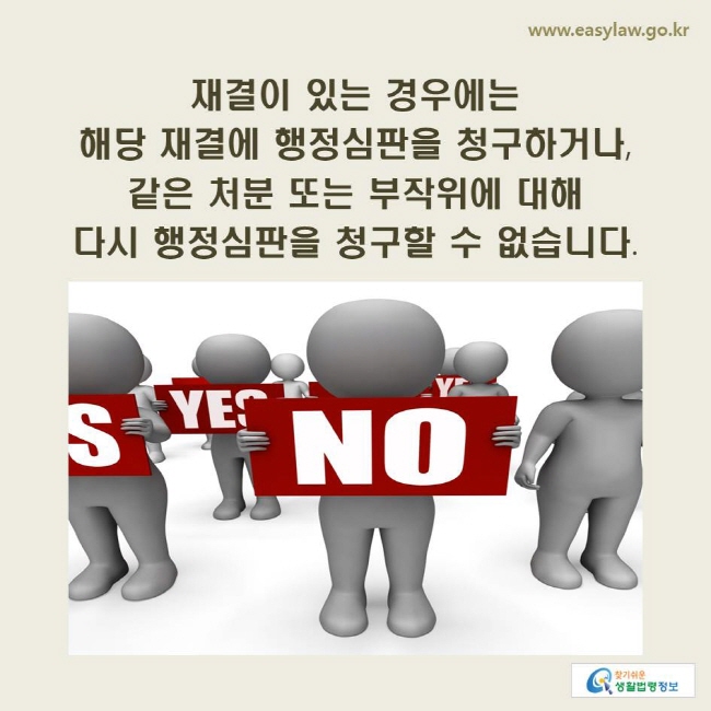 www.easylaw.go.kr 재결이 있는 경우에는 해당 재결에 행정심판을 청구하거나, 같은 처분 또는 부작위에 대해 다시 행정심판을 청구할 수 없습니다.