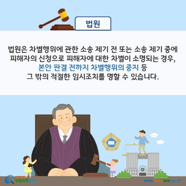 법원: 법원은 차별행위에 관한 소송 제기 전 또는 소송 제기 중에 피해자의 신청으로 피해자에 대한 차별이 소명되는 경우, 본안 판결 전까지 차별행위의 중지 등 그 밖의 적절한 임시조치를 명할 수 있습니다. 찾기쉬운 생활법령정보(www.easylaw.go.kr)