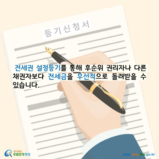 전세권 설정등기를 통해 후순위 권리자나 다른 채권자보다 전세금을 우선적으로 돌려받을 수 있습니다. 찾기 쉬운 생활법령정보 로고 www.easylaw.go.kr