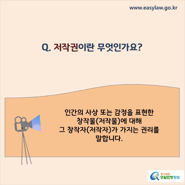 www.easylaw.go.kr Q. 저작권이란 무엇인가요? A. 인간의 사상 또는 감정을 표현한 창작물(저작물)에 대해 그 창작자(저작자)가 가지는 권리를 말합니다.