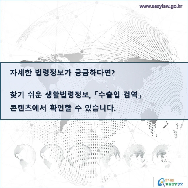 
자세한 법령정보가 궁금하다면?

찾기 쉬운 생활법령정보, 「수출입 검역」 
콘텐츠에서 확인할 수 있습니다. 
