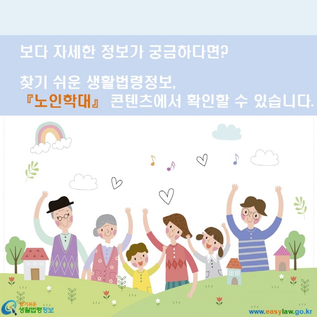 보다 자세한 정보가 궁금하다면? 찾기쉬운 생활법령정보, 『노인학대』 콘텐츠에서 확인할 수 있습니다. www.easylaw.go.kr 찾기쉬운 생활법령정보 로고