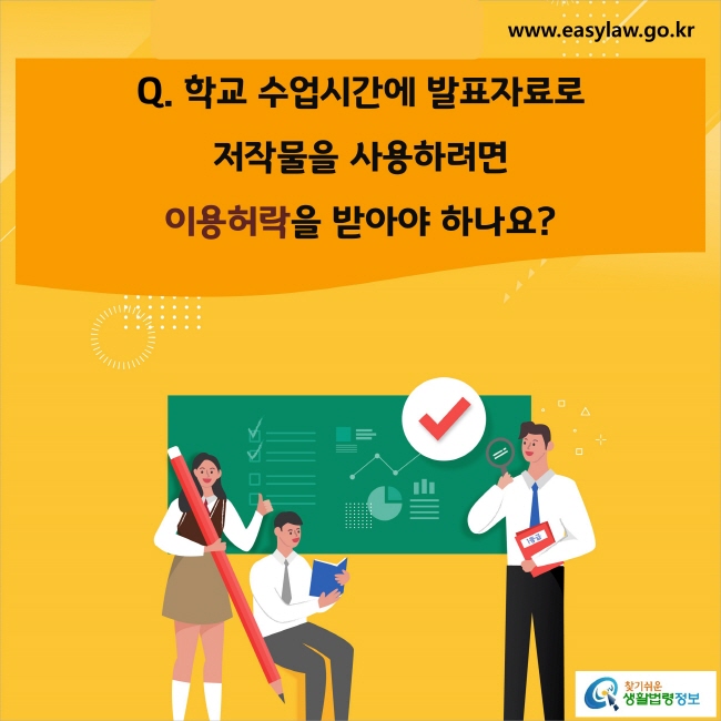 www.easylaw.go.kr Q. 학교 수업시간 발표자료에 저작물을 사용하려면 이용허락을 받아야 하나요?.