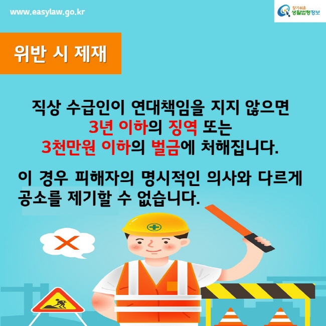 www.easylaw.go.kr찾기쉬운생활법령정보위반 시 제재직상 수급인이 연대책임을 지지 않으면 3년 이하의 징역 또는 3천만원 이하의 벌금에 처해집니다.이 경우 피해자의 명시적인 의사와 다르게 공소를 제기할 수 없습니다.