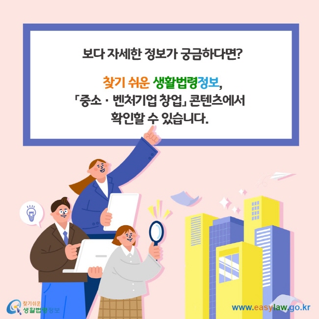 보다 자세한 법령정보가 궁금하다면? 찾기 쉬운 생활법령정보, 「중소•벤처기업 창업」 콘텐츠에서 확인할 수 있습니다. 