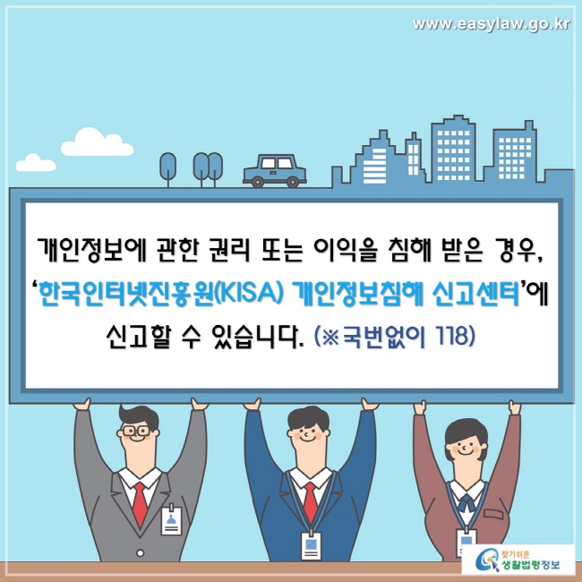 개인정보에 관한 권리 또는 이익을 침해 받은 경우, ‘한국인터넷진흥원(KISA) 개인정보침해 신고센터’에 신고할 수 있습니다. (※국번없이 118)