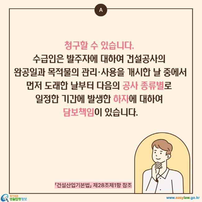 청구할 수 있습니다.  수급인은 발주자에 대하여 건설공사의  완공일과 목적물의 관리·사용을 개시한 날 중에서 먼저 도래한 날부터 다음의 공사 종류별로  일정한 기간에 발생한 하자에 대하여  담보책임이 있습니다.