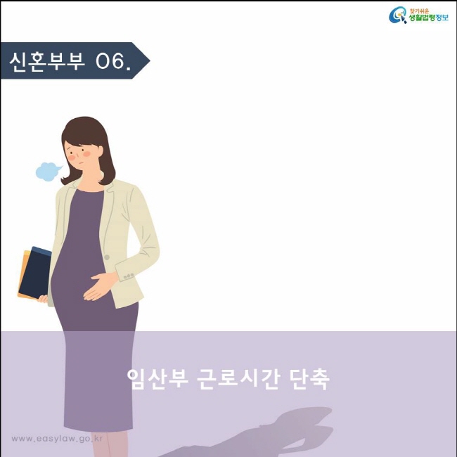 (신혼부부) 06 (임산부 근로시간 단축) www.easylaw.go.kr 찾기쉬운 생활법령정보
