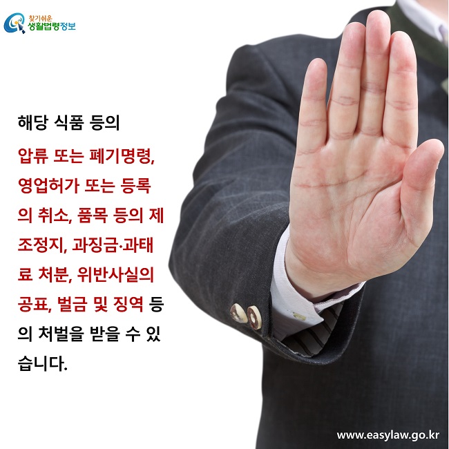 해당 식품 등의 
압류 또는 폐기명령, 영업허가 또는 등록의 취소, 품목 등의 제조정지, 과징금∙과태료 처분, 위반사실의 공표, 벌금 및 징역 등의 처벌을 받을 수 있습니다.
