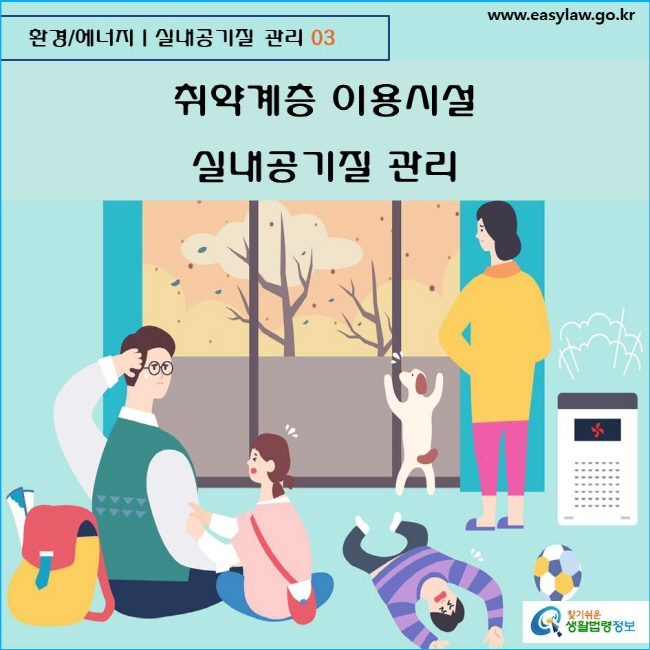 환경/에너지  실내공기질 관리 03 www.easylaw.go.kr  찾기쉬운 생활법령정보 로고
  
취약계층 이용시설 실내공기질 관리
