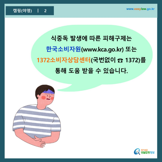 www.easylaw.go.kr 식중독 발생에 따른 피해구제는 한국소비자원(www.kca.go.kr) 또는 1372소비자상담센터(국번없이 ☎ 1372)를 통해 도움 받을 수 있습니다.