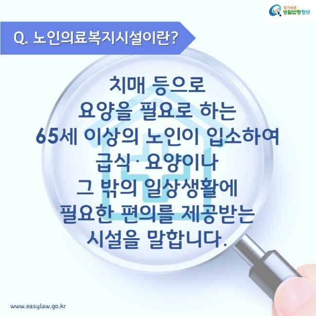 노인의료복지시설이란? 치매 등으로 요양을 필요로 하는 65세 이상의 노인이 입소하여 급식· 요양이나 그 밖의 일상생활에 필요한 편의를 제공받는 시설을 말합니다.