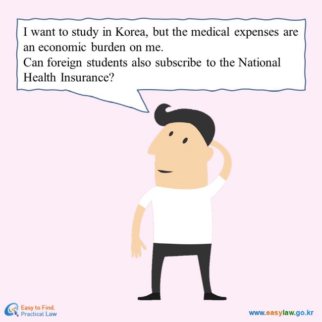 I want to study in Korea, but the medical expenses are an economic burden on me. Can foreign students also subscribe to the National Health Insurance?
Easy to Find, Practical Law
www.easylaw.go.kr