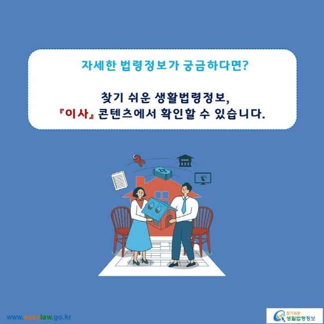 자세한 법령정보가 궁금하다면?

찾기 쉬운 생활법령정보,
「이사」 콘텐츠에서 확인할 수 있습니다.